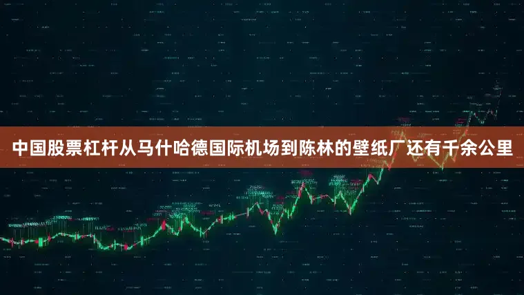 中国股票杠杆从马什哈德国际机场到陈林的壁纸厂还有千余公里