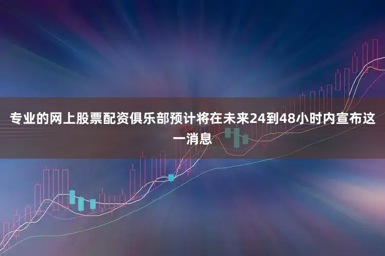专业的网上股票配资俱乐部预计将在未来24到48小时内宣布这一消息