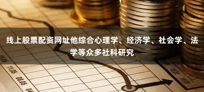 线上股票配资网址他综合心理学、经济学、社会学、法学等众多社科研究