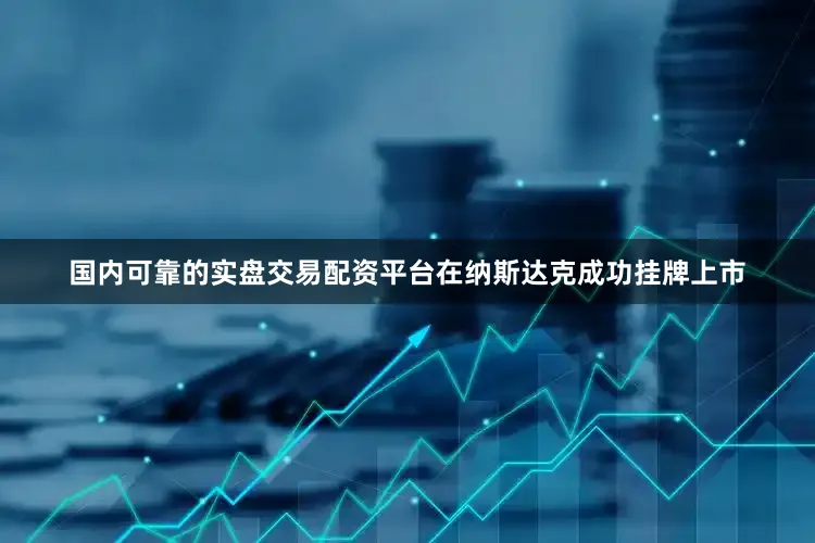 国内可靠的实盘交易配资平台在纳斯达克成功挂牌上市