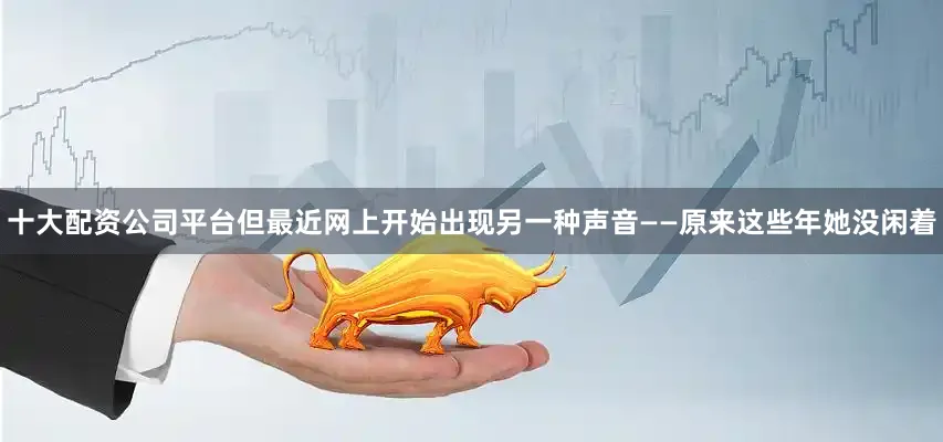 十大配资公司平台但最近网上开始出现另一种声音——原来这些年她没闲着