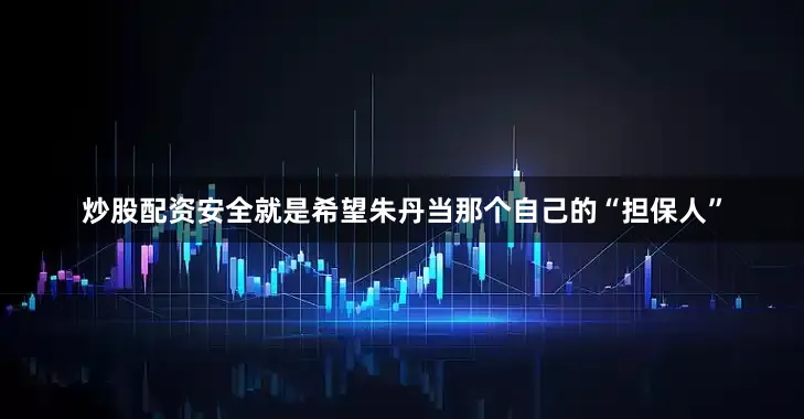 炒股配资安全就是希望朱丹当那个自己的“担保人”