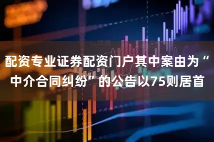 配资专业证券配资门户其中案由为“中介合同纠纷”的公告以75则居首