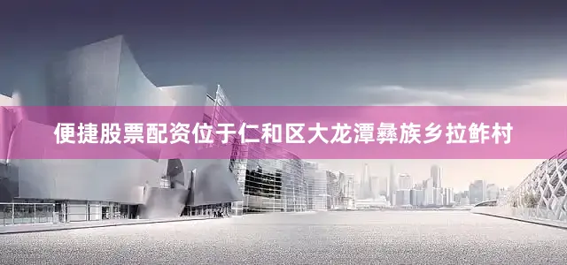 便捷股票配资位于仁和区大龙潭彝族乡拉鲊村