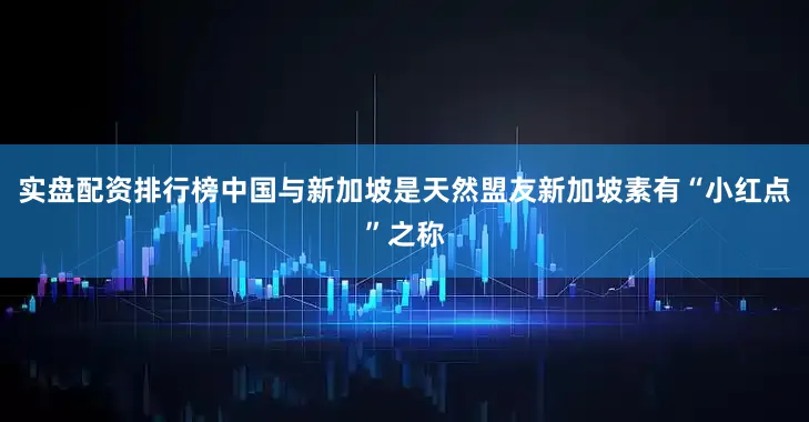 实盘配资排行榜中国与新加坡是天然盟友新加坡素有“小红点”之称