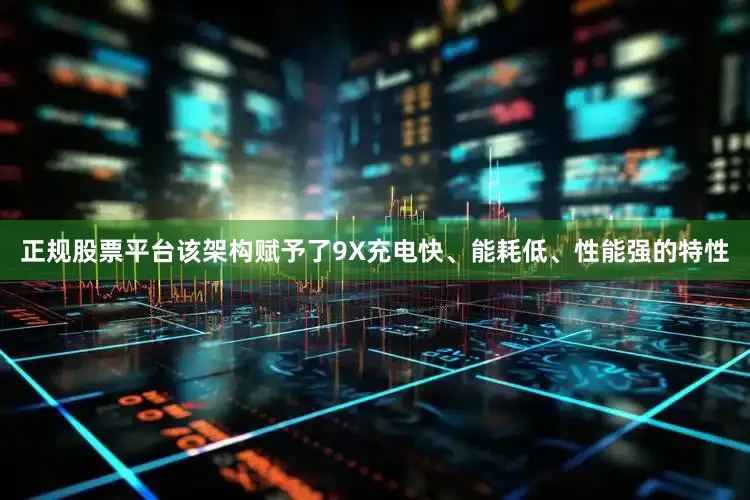正规股票平台该架构赋予了9X充电快、能耗低、性能强的特性
