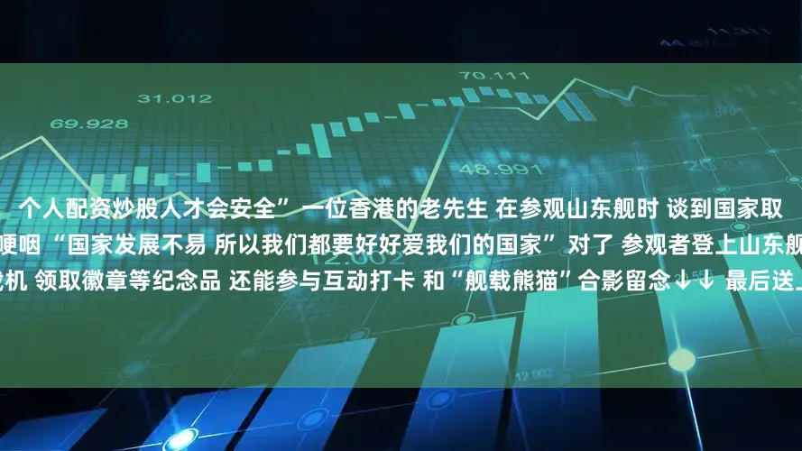 个人配资炒股人才会安全” 一位香港的老先生 在参观山东舰时 谈到国家取得如此令人骄傲的成就 忍不住数度哽咽 “国家发展不易 所以我们都要好好爱我们的国家” 对了 参观者登上山东舰之后 不仅可以参观轻武器、舰载机 领取徽章等纪念品 还能参与互动打卡 和“舰载熊猫”合影留念↓↓ 最后送上一段视频 一起看看夜幕下的山东舰 它静静停泊在维多利亚港 这画面让人安心↓↓ 为航母山东舰点赞 为人民海军点赞