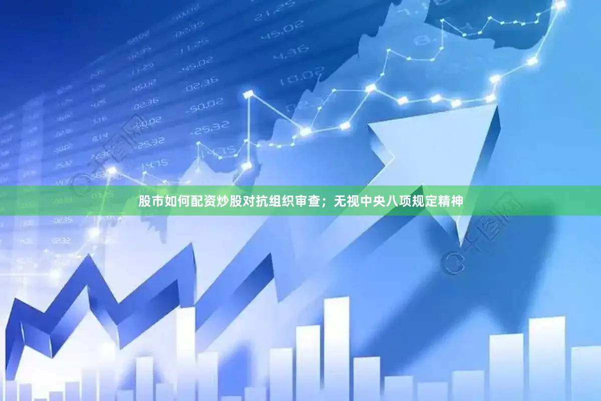 股市如何配资炒股对抗组织审查；无视中央八项规定精神