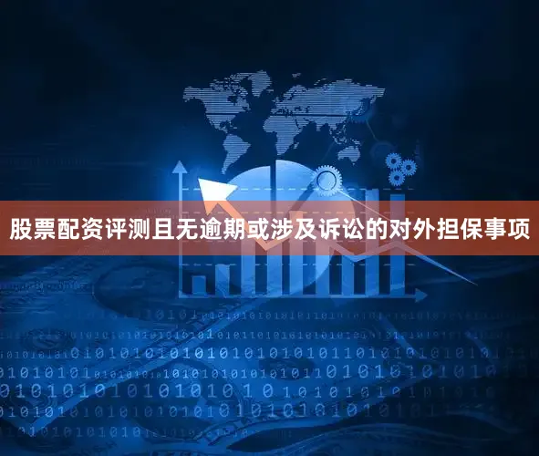 股票配资评测且无逾期或涉及诉讼的对外担保事项