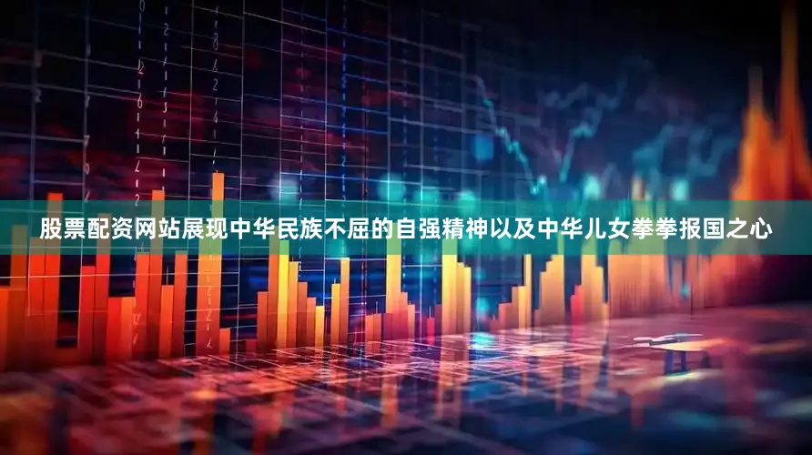 股票配资网站展现中华民族不屈的自强精神以及中华儿女拳拳报国之心