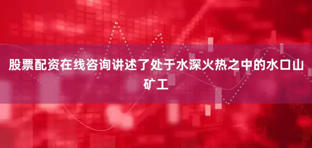 股票配资在线咨询讲述了处于水深火热之中的水口山矿工