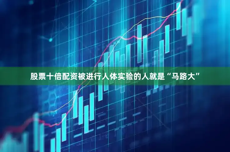 股票十倍配资被进行人体实验的人就是“马路大”