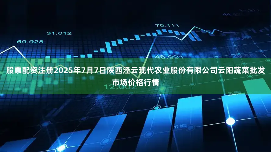 股票配资注册2025年7月7日陕西泾云现代农业股份有限公司云阳蔬菜批发市场价格行情