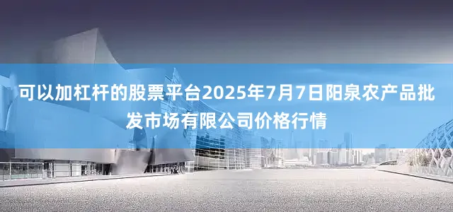 可以加杠杆的股票平台2025年7月7日阳泉农产品批发市场有限公司价格行情