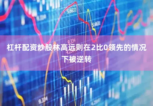 杠杆配资炒股林高远则在2比0领先的情况下被逆转