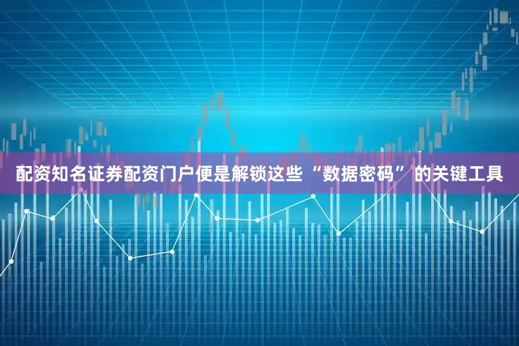 配资知名证券配资门户便是解锁这些 “数据密码” 的关键工具