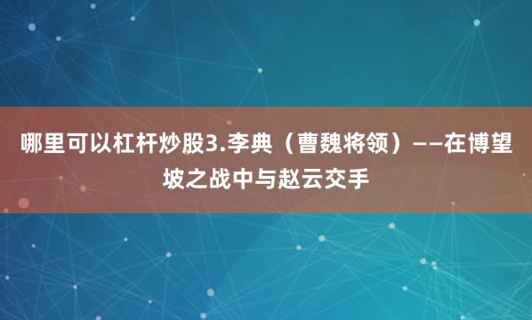 哪里可以杠杆炒股3.李典（曹魏将领）——在博望坡之战中与赵云交手