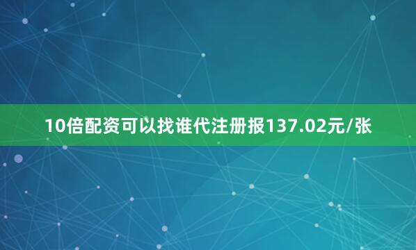 10倍配资可以找谁代注册报137.02元/张