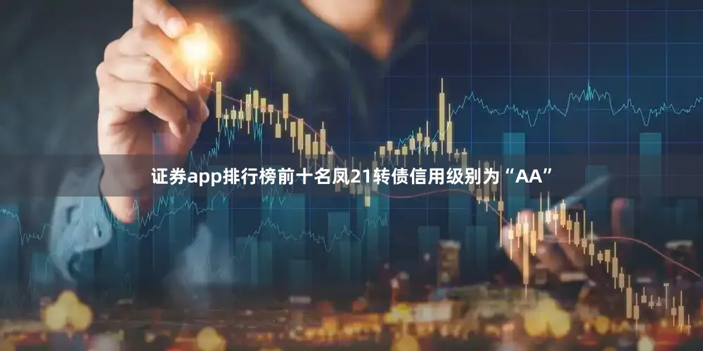 证券app排行榜前十名凤21转债信用级别为“AA”
