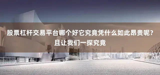 股票杠杆交易平台哪个好它究竟凭什么如此昂贵呢?且让我们一探究竟