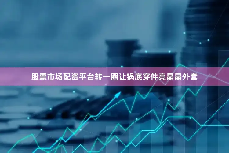 股票市场配资平台转一圈让锅底穿件亮晶晶外套