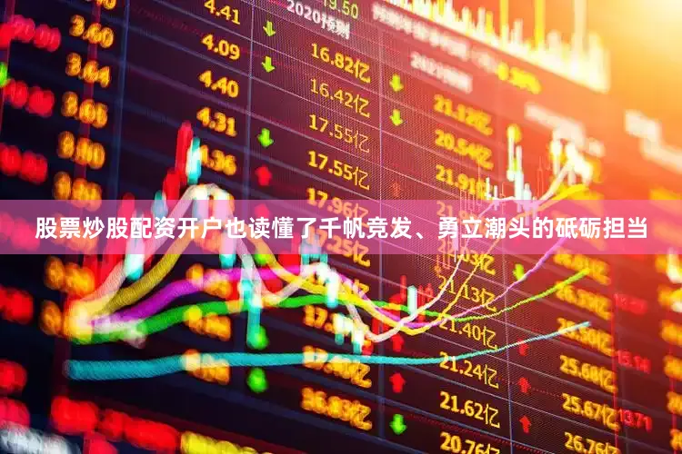 股票炒股配资开户也读懂了千帆竞发、勇立潮头的砥砺担当