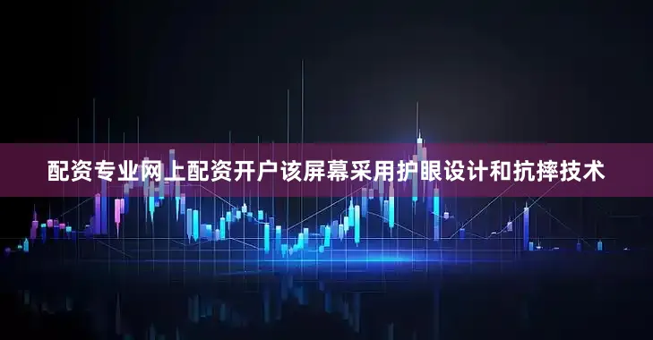 配资专业网上配资开户该屏幕采用护眼设计和抗摔技术