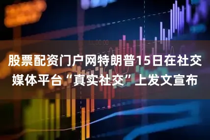 股票配资门户网特朗普15日在社交媒体平台“真实社交”上发文宣布