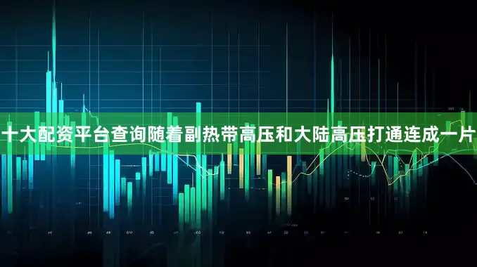 十大配资平台查询随着副热带高压和大陆高压打通连成一片