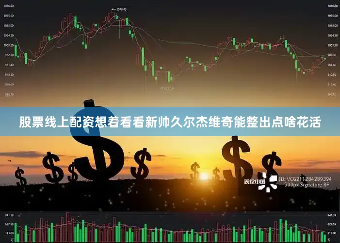 股票线上配资想着看看新帅久尔杰维奇能整出点啥花活