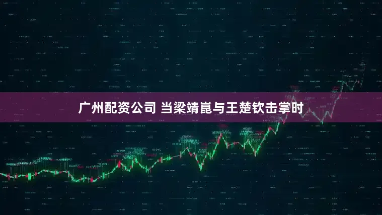 广州配资公司 当梁靖崑与王楚钦击掌时