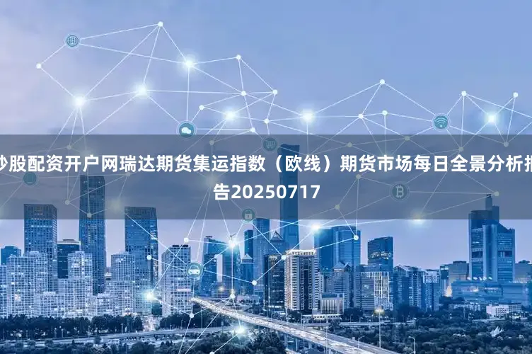 炒股配资开户网瑞达期货集运指数（欧线）期货市场每日全景分析报告20250717