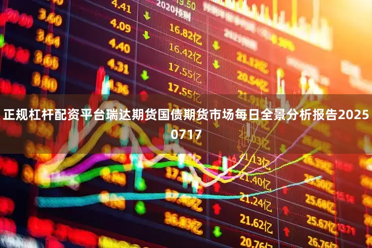 正规杠杆配资平台瑞达期货国债期货市场每日全景分析报告20250717