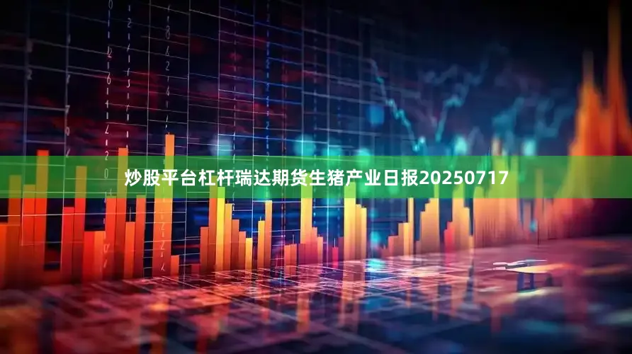 炒股平台杠杆瑞达期货生猪产业日报20250717