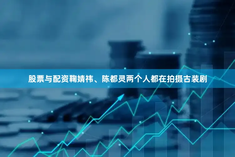 股票与配资鞠婧祎、陈都灵两个人都在拍摄古装剧