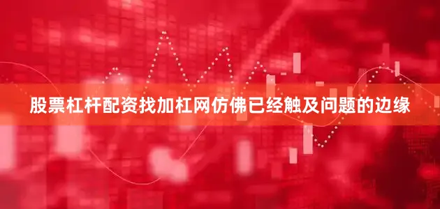 股票杠杆配资找加杠网仿佛已经触及问题的边缘