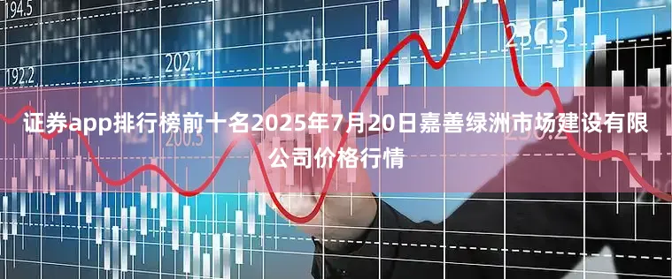 证券app排行榜前十名2025年7月20日嘉善绿洲市场建设有限公司价格行情