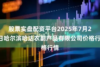 股票实盘配资平台2025年7月20日哈尔滨哈达农副产品有限公司价格行情