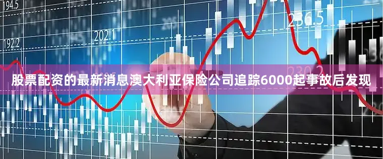 股票配资的最新消息澳大利亚保险公司追踪6000起事故后发现