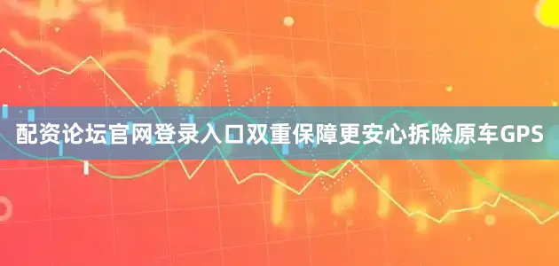 配资论坛官网登录入口双重保障更安心拆除原车GPS