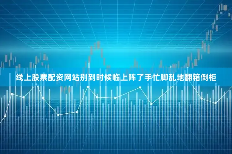 线上股票配资网站别到时候临上阵了手忙脚乱地翻箱倒柜