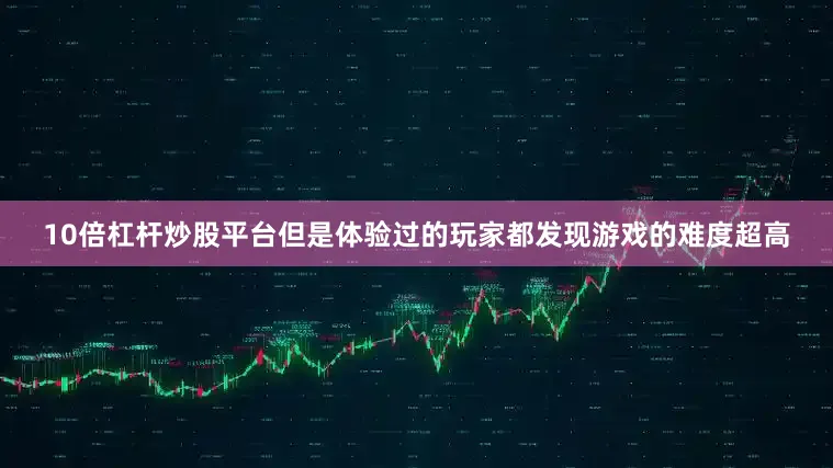 10倍杠杆炒股平台但是体验过的玩家都发现游戏的难度超高