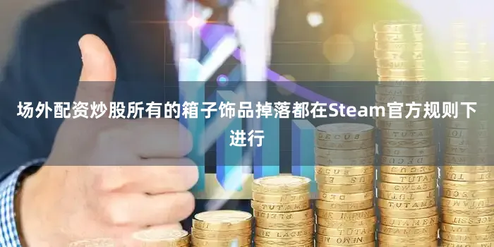 场外配资炒股所有的箱子饰品掉落都在Steam官方规则下进行