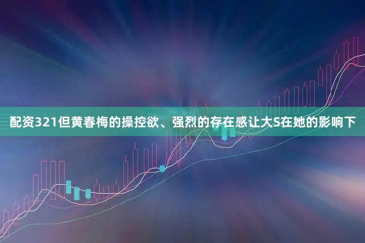 配资321但黄春梅的操控欲、强烈的存在感让大S在她的影响下