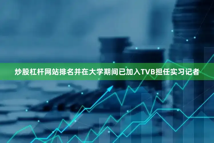 炒股杠杆网站排名并在大学期间已加入TVB担任实习记者