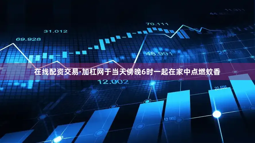 在线配资交易·加杠网于当天傍晚6时一起在家中点燃蚊香