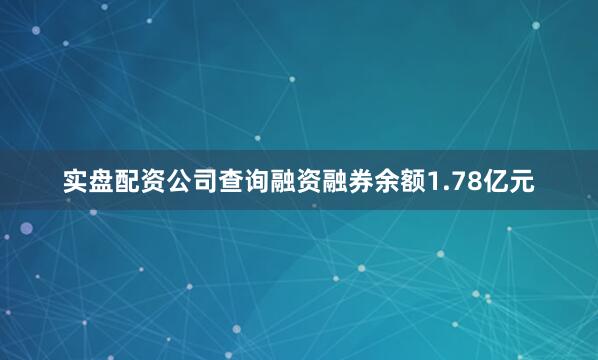 实盘配资公司查询融资融券余额1.78亿元