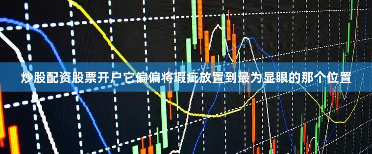 炒股配资股票开户它偏偏将瑕疵放置到最为显眼的那个位置