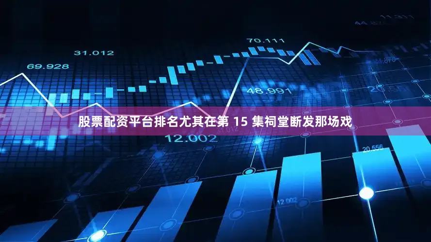 股票配资平台排名尤其在第 15 集祠堂断发那场戏
