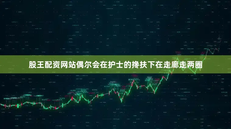 股王配资网站偶尔会在护士的搀扶下在走廊走两圈